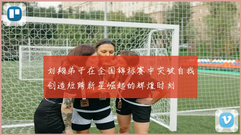刘翔弟子在全国锦标赛中突破自我创造短跨新星崛起的辉煌时刻