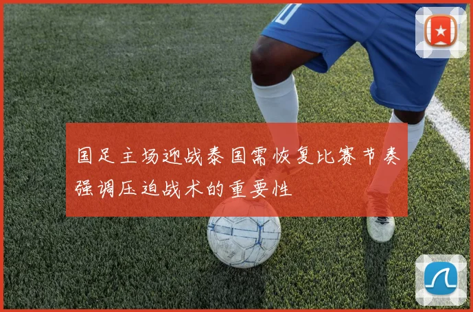 国足主场迎战泰国需恢复比赛节奏强调压迫战术的重要性