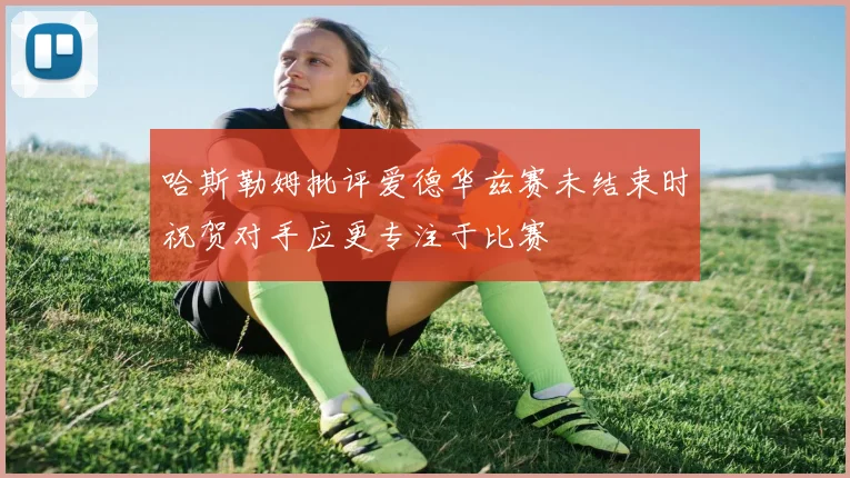 哈斯勒姆批评爱德华兹赛未结束时祝贺对手应更专注于比赛