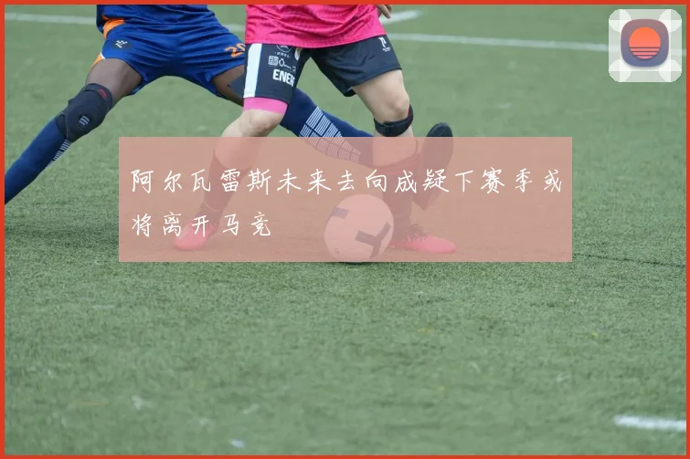 阿尔瓦雷斯未来去向成疑下赛季或将离开马竞