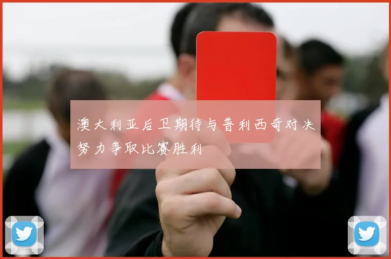澳大利亚后卫期待与普利西奇对决努力争取比赛胜利