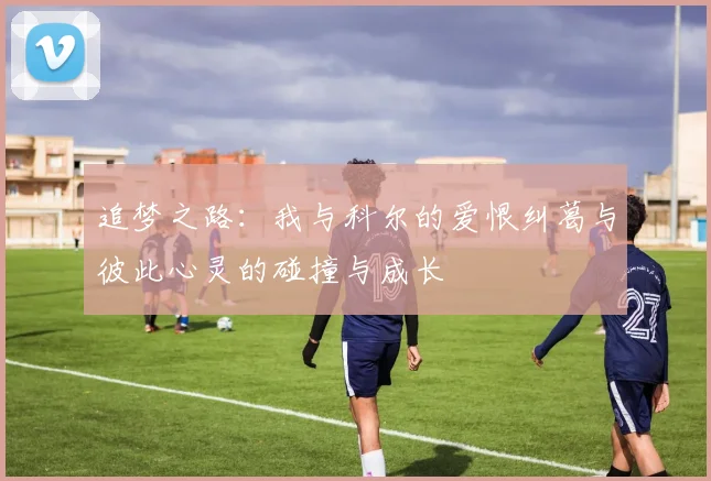 追梦之路：我与科尔的爱恨纠葛与彼此心灵的碰撞与成长