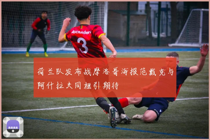 荷兰队发布战摩洛哥海报范戴克与阿什拉夫同框引期待