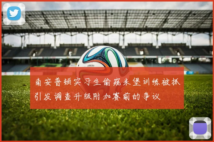 南安普顿实习生偷窥米堡训练被抓引发调查升级附加赛前的争议