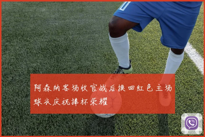 阿森纳客场收官战后换回红色主场球衣庆祝捧杯荣耀