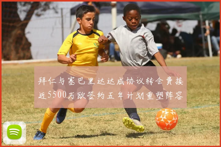 拜仁与塞巴里达达成协议转会费接近5500万欧签约五年计划重塑阵容