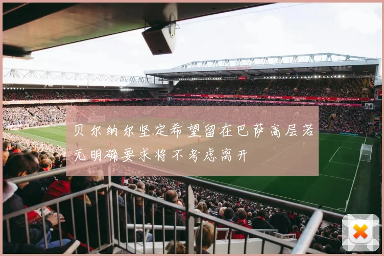 贝尔纳尔坚定希望留在巴萨高层若无明确要求将不考虑离开