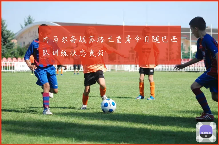 内马尔备战苏格兰首秀今日随巴西队训练状态良好