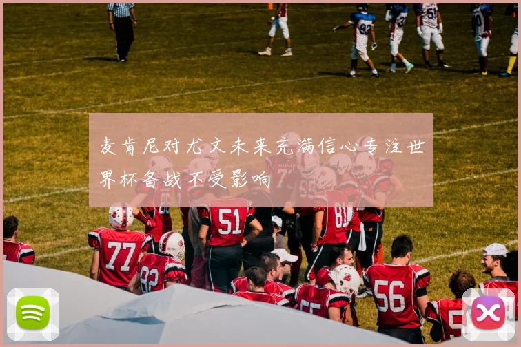 麦肯尼对尤文未来充满信心专注世界杯备战不受影响