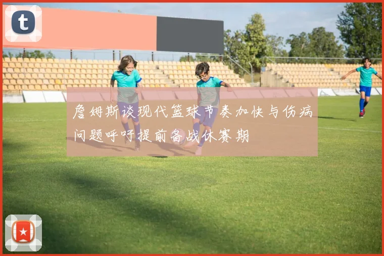 詹姆斯谈现代篮球节奏加快与伤病问题呼吁提前备战休赛期