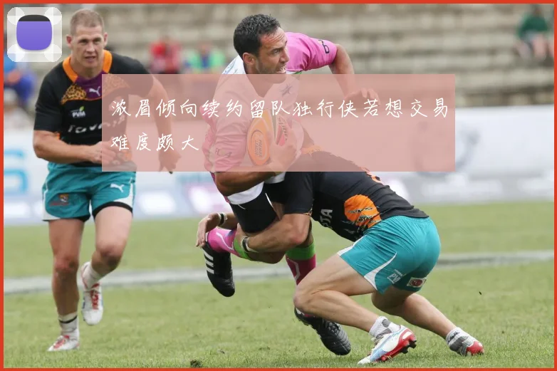 浓眉倾向续约留队独行侠若想交易难度颇大