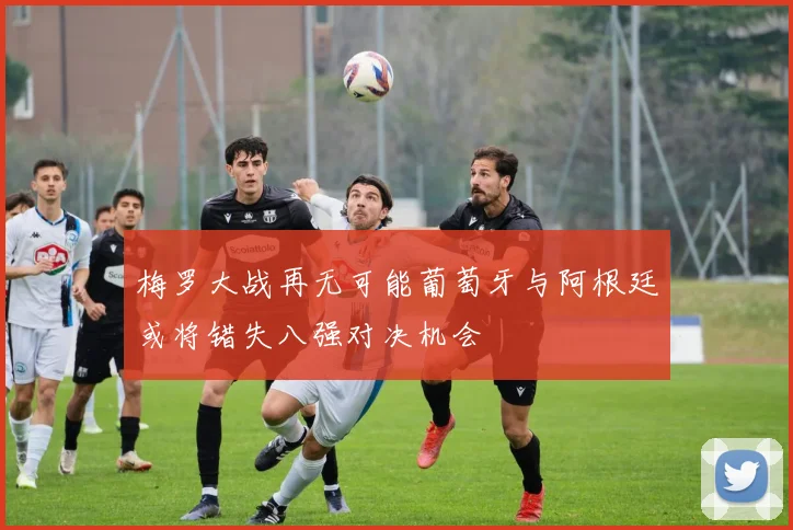 梅罗大战再无可能葡萄牙与阿根廷或将错失八强对决机会