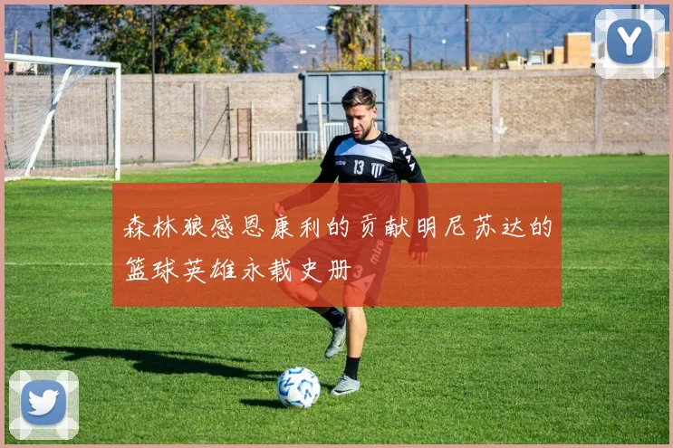 森林狼感恩康利的贡献明尼苏达的篮球英雄永载史册