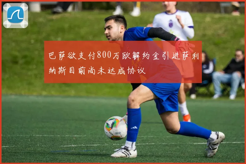 巴萨欲支付800万欧解约金引进萨利纳斯目前尚未达成协议