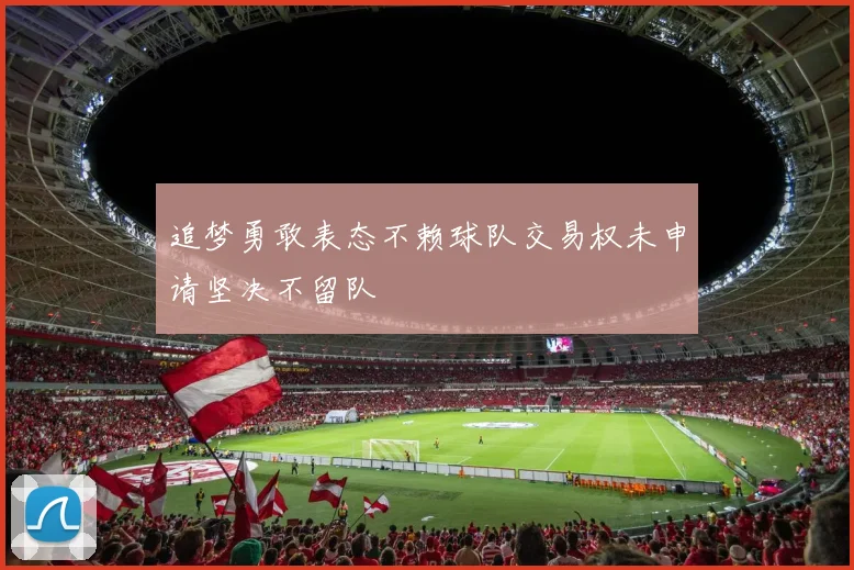 追梦勇敢表态不赖球队交易权未申请坚决不留队
