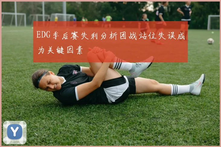 EDG季后赛失利分析团战站位失误成为关键因素