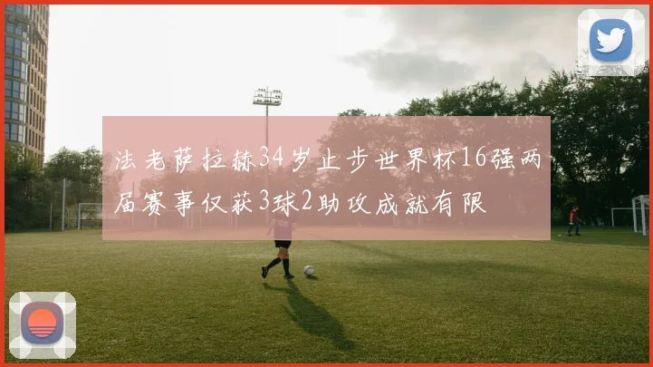 法老萨拉赫34岁止步世界杯16强两届赛事仅获3球2助攻成就有限