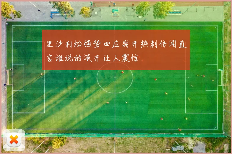 里沙利松强势回应离开热刺传闻直言谁说的滚开让人震惊