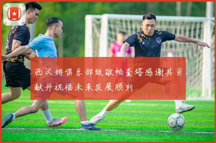 西汉姆俱乐部致敬帕奎塔感谢其贡献并祝福未来发展顺利