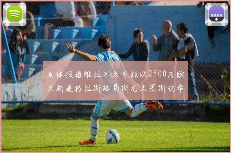 米体报道维拉不太可能以2500万欧买断道格拉斯路易斯尤文图斯仍希望出售他