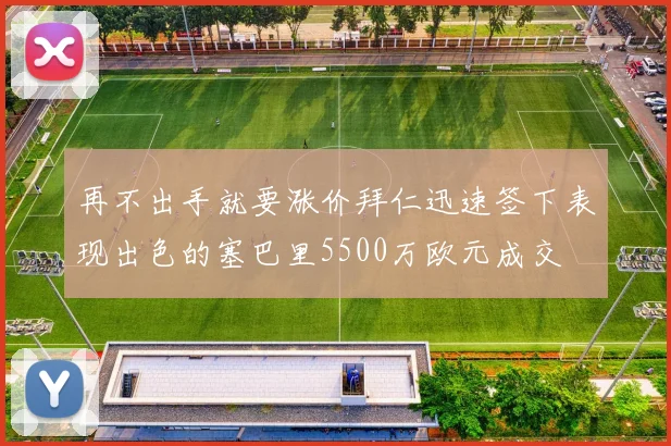 再不出手就要涨价拜仁迅速签下表现出色的塞巴里5500万欧元成交