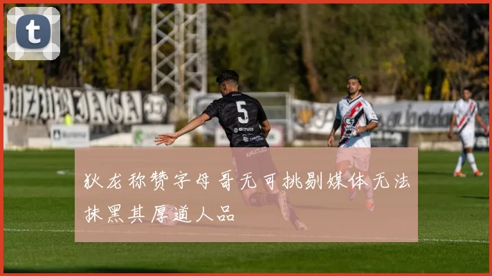 狄龙称赞字母哥无可挑剔媒体无法抹黑其厚道人品