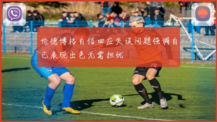 伦德博格自信回应失误问题强调自己表现出色无需担忧