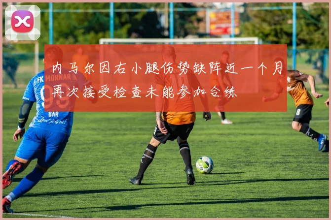 内马尔因右小腿伤势缺阵近一个月再次接受检查未能参加合练