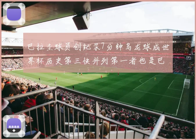 巴拉圭球员创纪录7分钟乌龙球成世界杯历史第三快并列第一者也是巴拉圭人